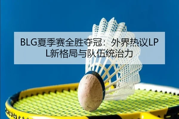 BLG夏季赛全胜夺冠：外界热议LPL新格局与队伍统治力